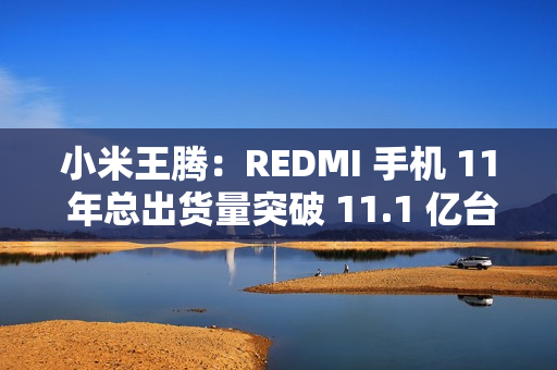 小米王腾：REDMI 手机 11 年总出货量突破 11.1 亿台，新十年宣言“当红不让”