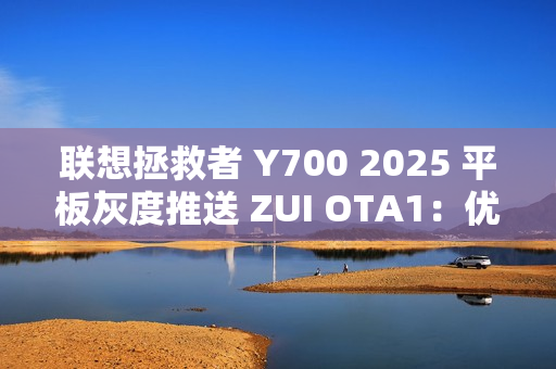 联想拯救者 Y700 2025 平板灰度推送 ZUI OTA1：优化游戏场景下触控体验