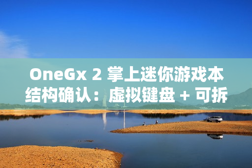 OneGx 2 掌上迷你游戏本结构确认：虚拟键盘 + 可拆卸实体键盘组合