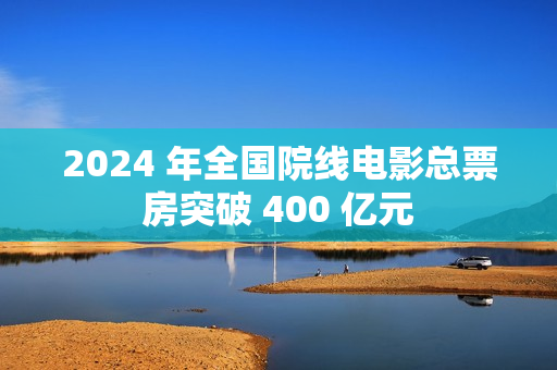 2024 年全国院线电影总票房突破 400 亿元 2024 年全国院线电影总票房突破 400 亿元