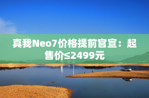 真我Neo7价格提前官宣：起售价≤2499元