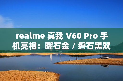 realme 真我 V60 Pro 手机亮相:曜石金 / 磐石黑双配色、立边设计,11 月 29 日上市 realme 真我 V60 Pro 手机亮相:曜石金 / 磐石黑双配色、立边设计,11 月 29 日上市