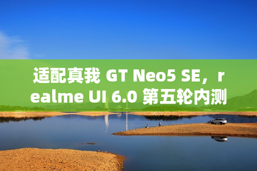 适配真我 GT Neo5 SE，realme UI 6.0 第五轮内测明日 10:00 起招募