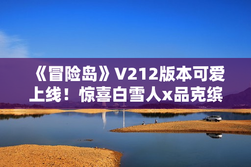 《冒险岛》V212版本可爱上线！惊喜白雪人x品克缤！