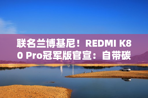 联名兰博基尼！REDMI K80 Pro冠军版官宣：自带碳纤维纹理