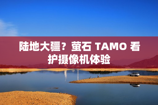 陆地大疆？萤石 TAMO 看护摄像机体验