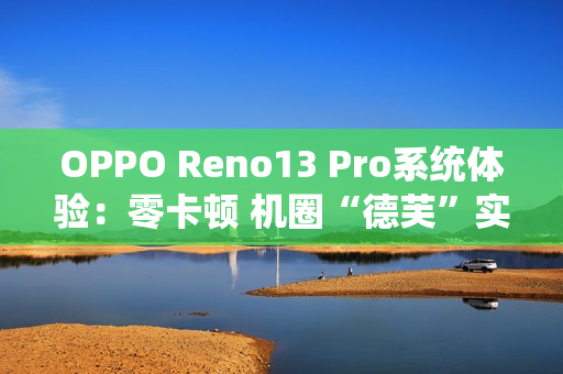 OPPO Reno13 Pro系统体验：零卡顿 机圈“德芙”实锤了