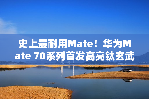 史上最耐用Mate！华为Mate 70系列首发高亮钛玄武机身：整机耐摔能力20倍提升