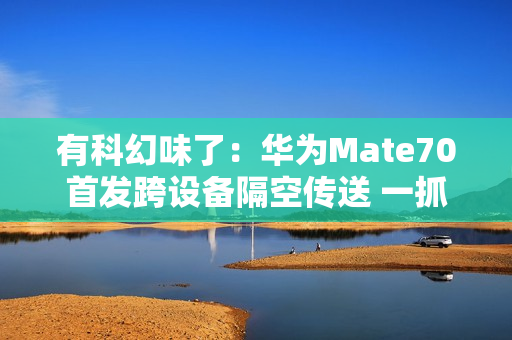 有科幻味了：华为Mate70首发跨设备隔空传送 一抓即传