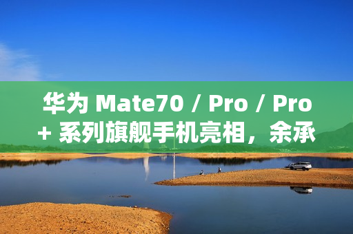 华为 Mate70 / Pro / Pro+ 系列旗舰手机亮相，余承东豪言“靠抄袭是没有未来的”
