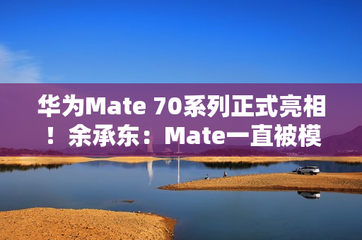 华为Mate 70系列正式亮相！余承东：Mate一直被模仿从未被超越