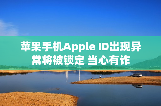 苹果手机Apple ID出现异常将被锁定 当心有诈