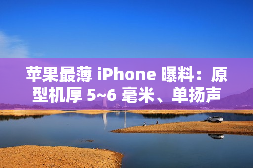 苹果最薄 iPhone 曝料：原型机厚 5~6 毫米、单扬声器、自研 5G 基带、不支持物理 SIM 卡