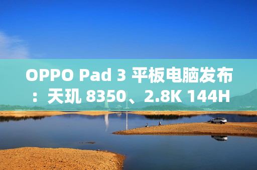 OPPO Pad 3 平板电脑发布：天玑 8350、2.8K 144Hz 原彩仿书柔光屏，2099 元起