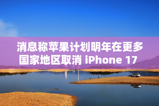 消息称苹果计划明年在更多国家地区取消 iPhone 17 的 SIM 卡槽