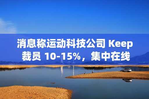 消息称运动科技公司 Keep 裁员 10-15%，集中在线上、国际化和市场等部门