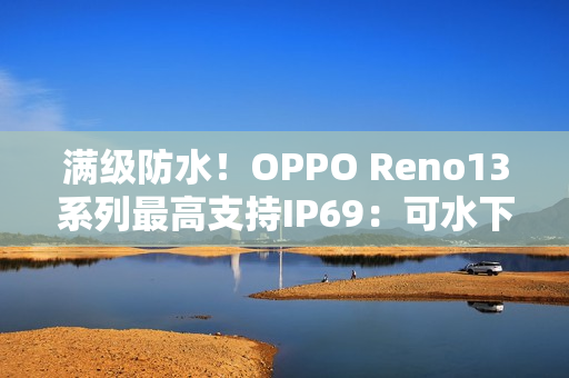 满级防水！OPPO Reno13系列最高支持IP69：可水下拍摄
