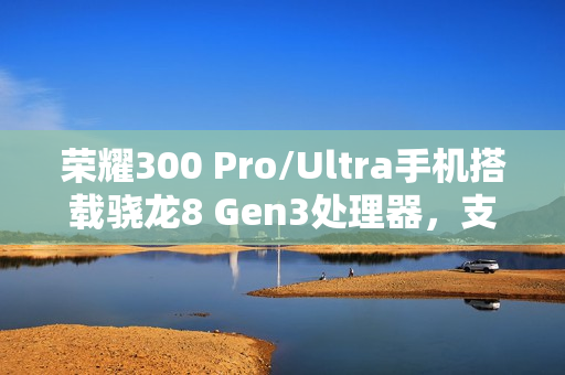 荣耀300 Pro/Ultra手机搭载骁龙8 Gen3处理器，支持“单反级雅顾人像”、AI扩图等功能