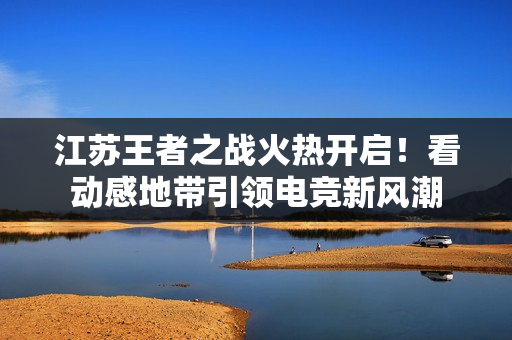 江苏王者之战火热开启！看动感地带引领电竞新风潮