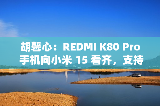 胡馨心：REDMI K80 Pro 手机向小米 15 看齐，支持 20X 超级长焦、动态照片分享等功能