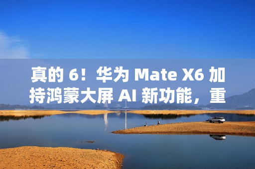 真的 6！华为 Mate X6 加持鸿蒙大屏 AI 新功能，重塑智能交互体验