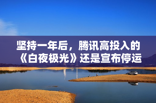 坚持一年后，腾讯高投入的《白夜极光》还是宣布停运了