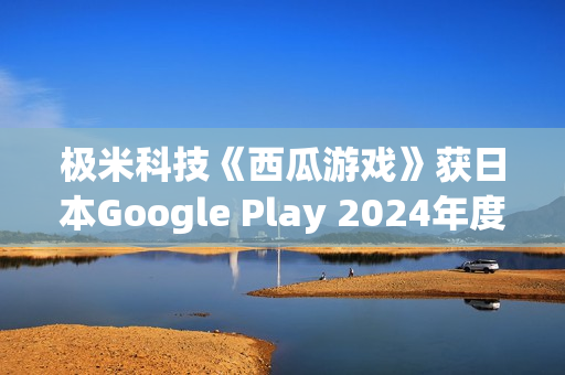 极米科技《西瓜游戏》获日本Google Play 2024年度最佳独立游戏 极米科技《西瓜游戏》获日本Google Play 2024年度最佳独立游戏