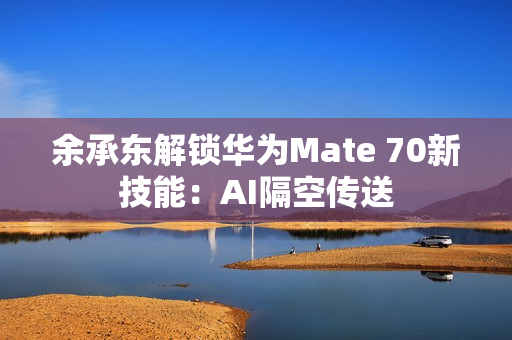 余承东解锁华为Mate 70新技能:AI隔空传送 余承东解锁华为Mate 70新技能:AI隔空传送