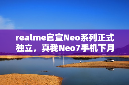 realme官宣Neo系列正式独立，真我Neo7手机下月见