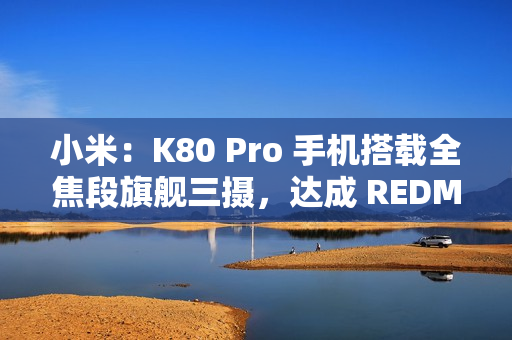 小米：K80 Pro 手机搭载全焦段旗舰三摄，达成 REDMI 影像史上三大最强