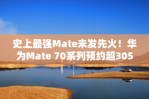 史上最强Mate未发先火！华为Mate 70系列预约超305万人