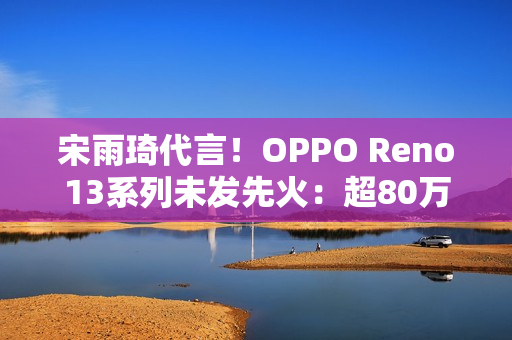 宋雨琦代言！OPPO Reno13系列未发先火：超80万人预约