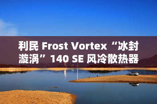 利民 Frost Vortex“冰封漩涡”140 SE 风冷散热器开售：双塔 7 热管，299 元