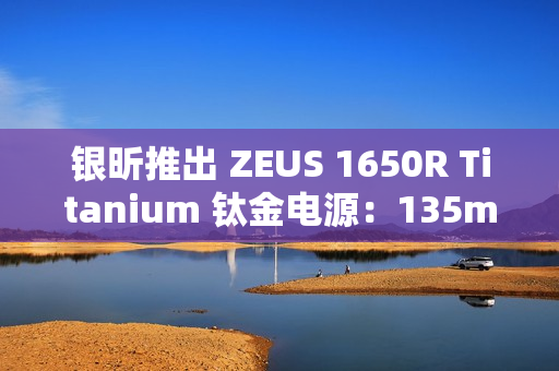 银昕推出 ZEUS 1650R Titanium 钛金电源：135mm FDB 风扇、双 16Pin 供电