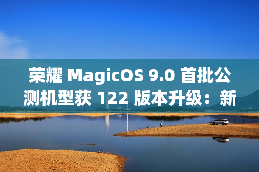 荣耀 MagicOS 9.0 首批公测机型获 122 版本升级：新增支持第三方应用通话录音、闭眼修复等功能