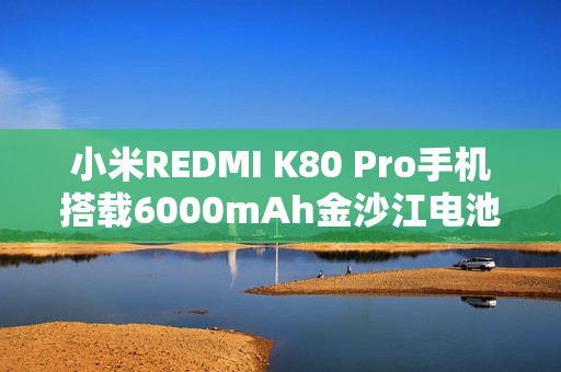 小米REDMI K80 Pro手机搭载6000mAh金沙江电池，全新升级50W无线秒充