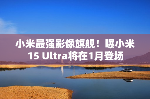 小米最强影像旗舰！曝小米15 Ultra将在1月登场