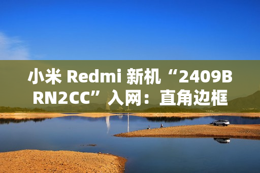 小米 Redmi 新机“2409BRN2CC”入网：直角边框设计、配居中圆形相机模组