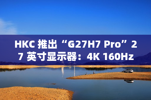 HKC 推出“G27H7 Pro”27 英寸显示器：4K 160Hz / 1080P 320Hz 双模，1899 元