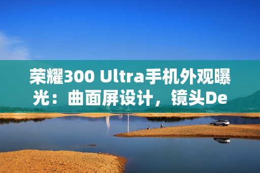 荣耀300 Ultra手机外观曝光：曲面屏设计，镜头Deco印有红色标识