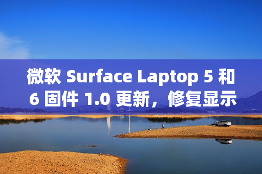 微软 Surface Laptop 5 和 6 固件 1.0 更新，修复显示和音频问题
