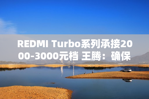 REDMI Turbo系列承接2000-3000元档 王腾：确保同档无敌