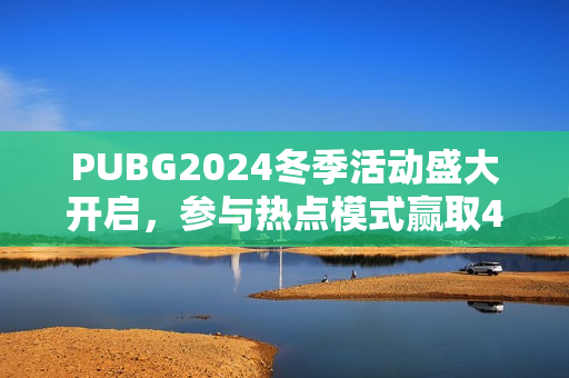 PUBG2024冬季活动盛大开启，参与热点模式赢取4080S显卡大奖