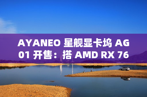 AYANEO 星舰显卡坞 AG01 开售：搭 AMD RX 7600M XT 独显、可插 SSD，4399 元