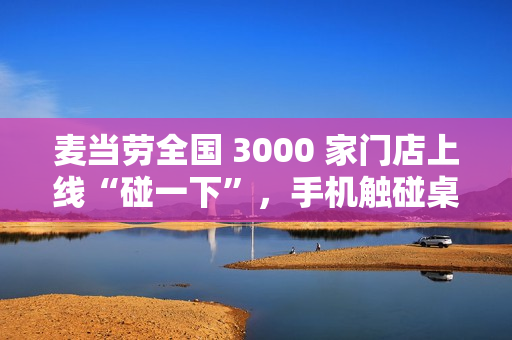 麦当劳全国 3000 家门店上线“碰一下”，手机触碰桌上“贴纸”即可点餐