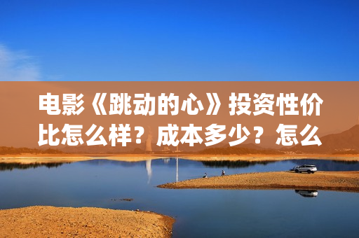电影《跳动的心》投资性价比怎么样？成本多少？怎么投资？(电影跳动的心最新进展)