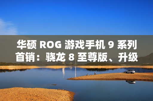 华硕 ROG 游戏手机 9 系列首销：骁龙 8 至尊版、升级光显矩阵背屏，售 4999 元起