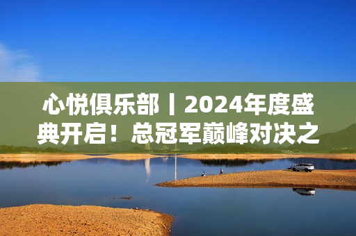 心悦俱乐部丨2024年度盛典开启！总冠军巅峰对决之战！