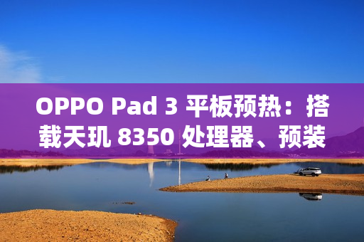 OPPO Pad 3 平板预热：搭载天玑 8350 处理器、预装 ColorOS 15 系统