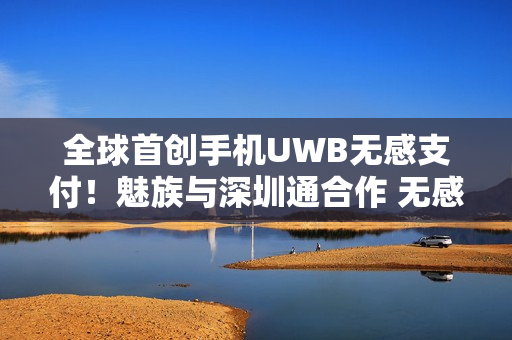 全球首创手机UWB无感支付！魅族与深圳通合作 无感过地铁闸机